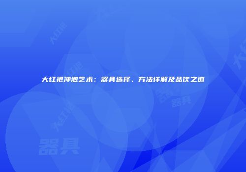 大红袍冲泡艺术：器具选择、方法详解及品饮之道