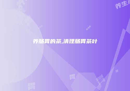 养肠胃的茶,清理肠胃茶叶