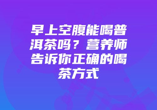 早上空腹能喝普洱茶吗？营养师告诉你正确的喝茶方式