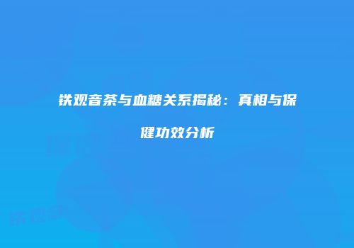 铁观音茶与血糖关系揭秘：真相与保健功效分析