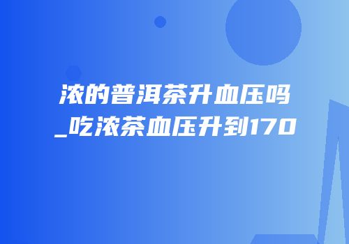 浓的普洱茶升血压吗_吃浓茶血压升到170