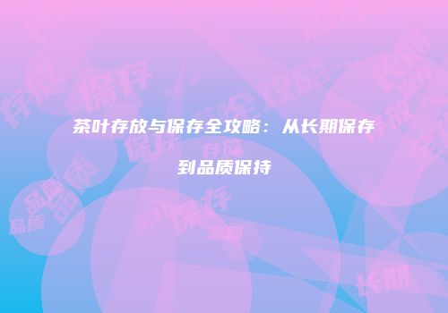 茶叶存放与保存全攻略：从长期保存到品质保持