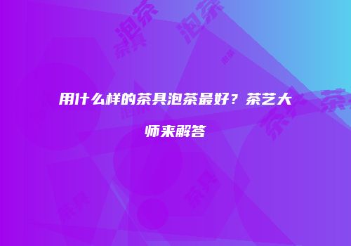 用什么样的茶具泡茶最好？茶艺大师来解答