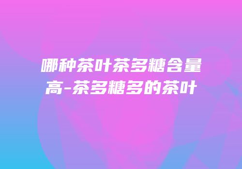 哪种茶叶茶多糖含量高-茶多糖多的茶叶
