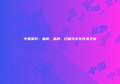 中国茶叶：品种、品牌、口感与文化传承之旅