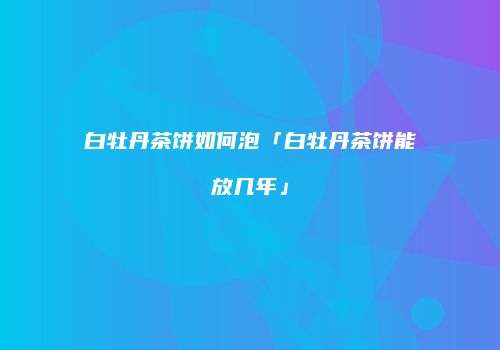 白牡丹茶饼如何泡「白牡丹茶饼能放几年」