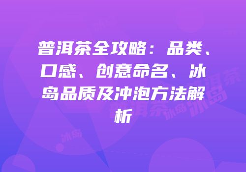 普洱茶全攻略：品类、口感、创意命名、冰岛品质及冲泡方法解析