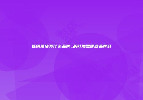 连锁茶店有什么品牌_茶叶加盟哪些品牌好