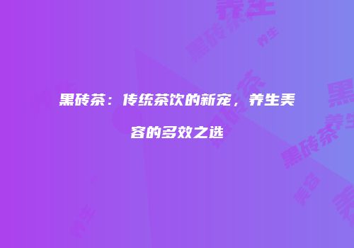黑砖茶：传统茶饮的新宠，养生美容的多效之选