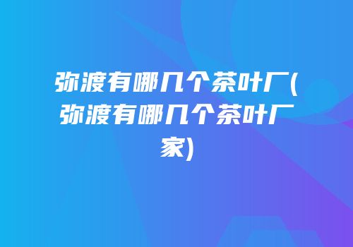 弥渡有哪几个茶叶厂(弥渡有哪几个茶叶厂家)