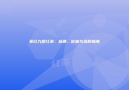 英红九号红茶：品质、价格与选购指南