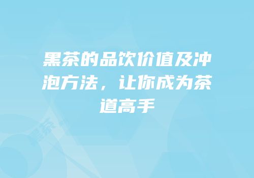黑茶的品饮价值及冲泡方法，让你成为茶道高手