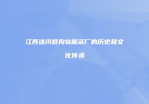 江西遂川县狗牯脑茶厂的历史和文化传承