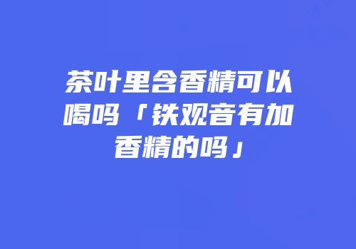 茶叶里含香精可以喝吗「铁观音有加香精的吗」