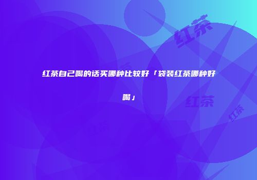 红茶自己喝的话买哪种比较好「袋装红茶哪种好喝」