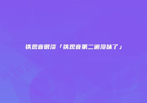 铁观音很淡「铁观音第二遍没味了」