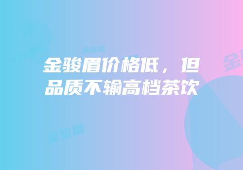 金骏眉价格低，但品质不输高档茶饮