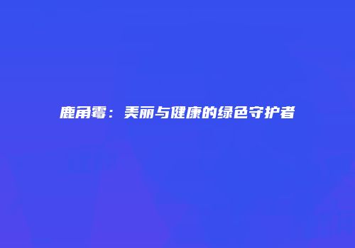 鹿角霉：美丽与健康的绿色守护者