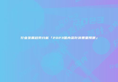 行业发展趋势分析「2023国内茶叶消费量预测」