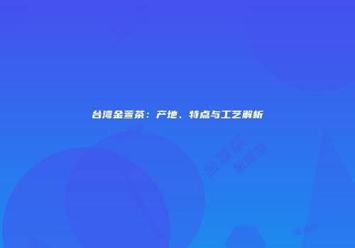 台湾金萱茶：产地、特点与工艺解析