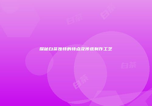 探秘白茶独特的特点及传统制作工艺