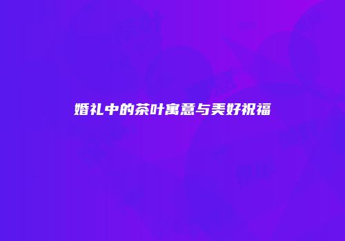 婚礼中的茶叶寓意与美好祝福