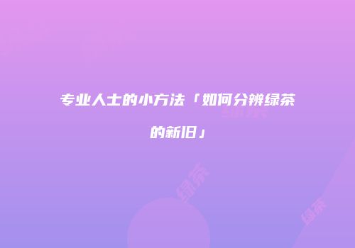 专业人士的小方法「如何分辨绿茶的新旧」