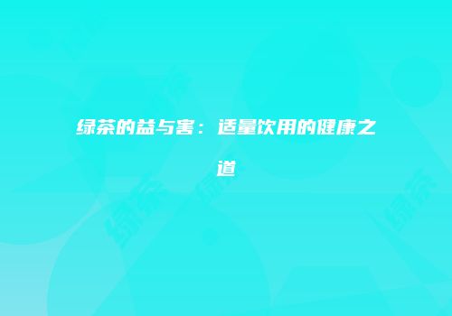 绿茶的益与害：适量饮用的健康之道