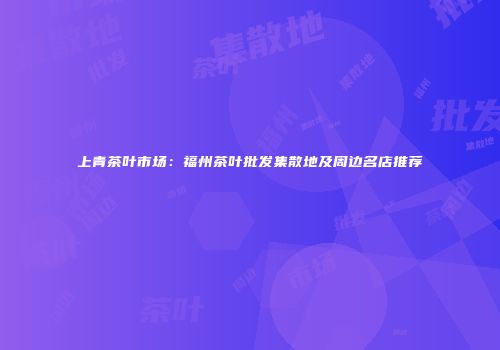 上青茶叶市场：福州茶叶批发集散地及周边名店推荐