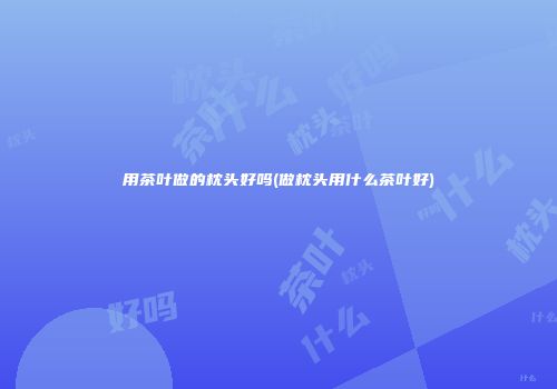 用茶叶做的枕头好吗(做枕头用什么茶叶好)