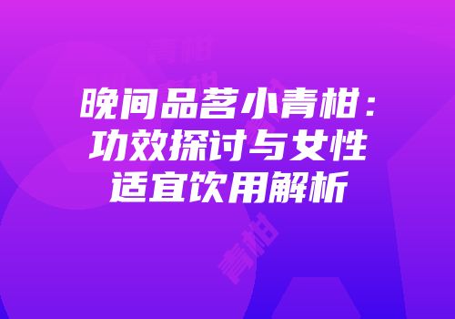 晚间品茗小青柑：功效探讨与女性适宜饮用解析