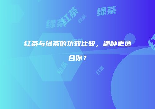 红茶与绿茶的功效比较，哪种更适合你？