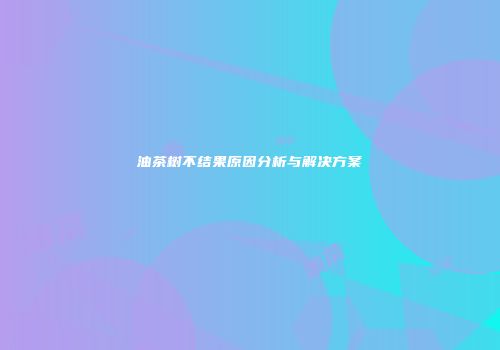油茶树不结果原因分析与解决方案