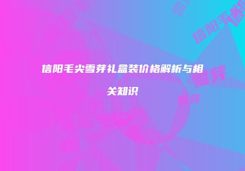信阳毛尖雪芽礼盒装价格解析与相关知识