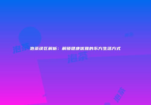 泡茶误区解析：解锁健康优雅的东方生活方式