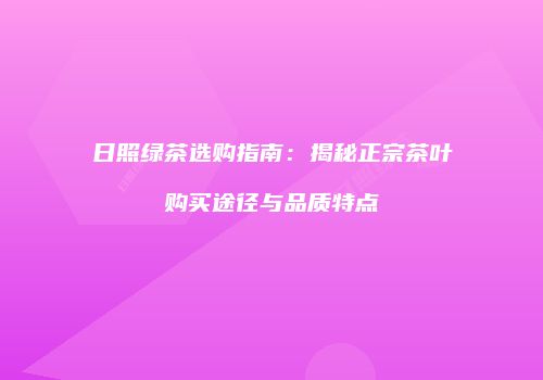 日照绿茶选购指南：揭秘正宗茶叶购买途径与品质特点