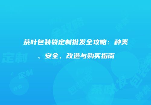 茶叶包装袋定制批发全攻略：种类、安全、改造与购买指南