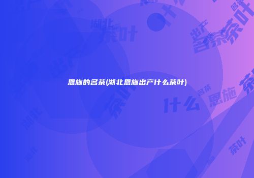 恩施的名茶(湖北恩施出产什么茶叶)