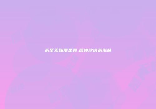 茶至无味便是真,层楼欲说茶滋味