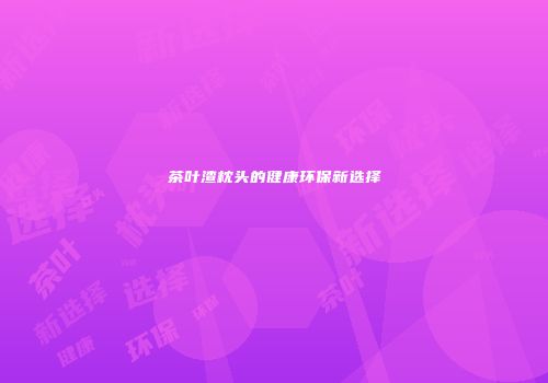茶叶渣枕头的健康环保新选择
