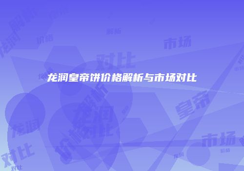 龙润皇帝饼价格解析与市场对比