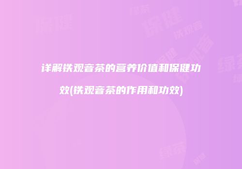 详解铁观音茶的营养价值和保健功效(铁观音茶的作用和功效)