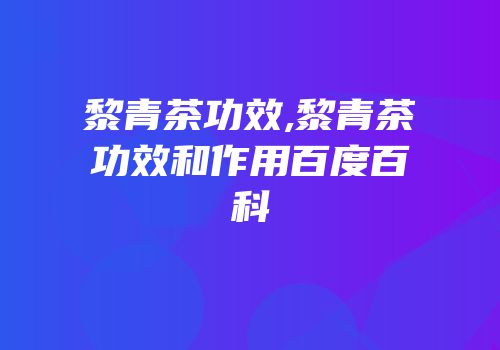 黎青茶功效,黎青茶功效和作用百度百科