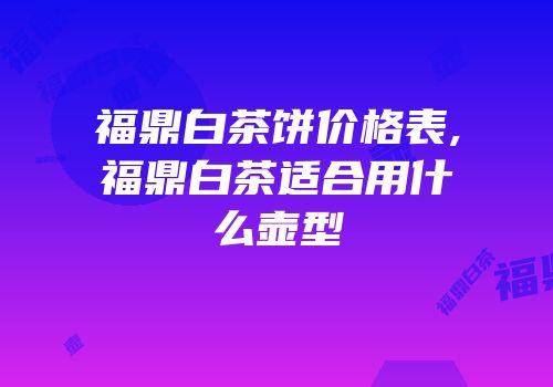 福鼎白茶饼价格表,福鼎白茶适合用什么壶型