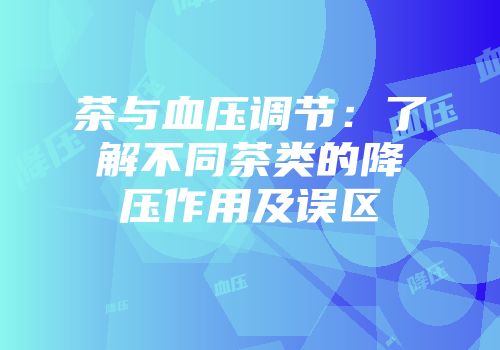 茶与血压调节：了解不同茶类的降压作用及误区