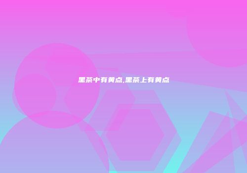 黑茶中有黄点,黑茶上有黄点