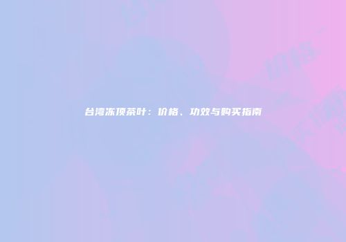 台湾冻顶茶叶：价格、功效与购买指南