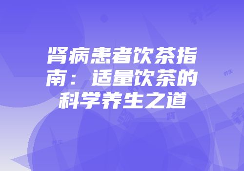肾病患者饮茶指南：适量饮茶的科学养生之道