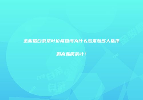 金骏眉白茶茶叶价格查询为什么越来越多人选择喝高品质茶叶？