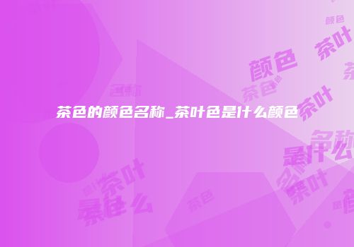 茶色的颜色名称_茶叶色是什么颜色